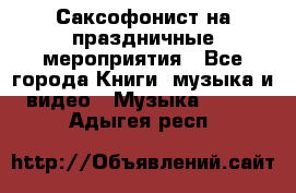 Саксофонист на праздничные мероприятия - Все города Книги, музыка и видео » Музыка, CD   . Адыгея респ.